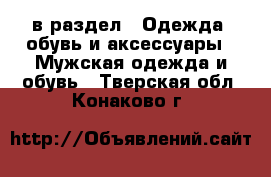  в раздел : Одежда, обувь и аксессуары » Мужская одежда и обувь . Тверская обл.,Конаково г.